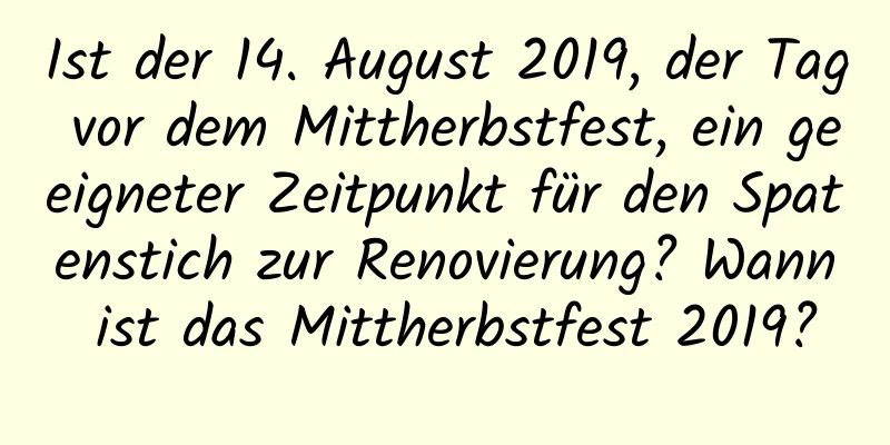 Ist der 14. August 2019, der Tag vor dem Mittherbstfest, ein geeigneter Zeitpunkt für den Spatenstich zur Renovierung? Wann ist das Mittherbstfest 2019?