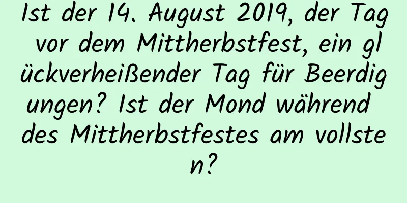 Ist der 14. August 2019, der Tag vor dem Mittherbstfest, ein glückverheißender Tag für Beerdigungen? Ist der Mond während des Mittherbstfestes am vollsten?