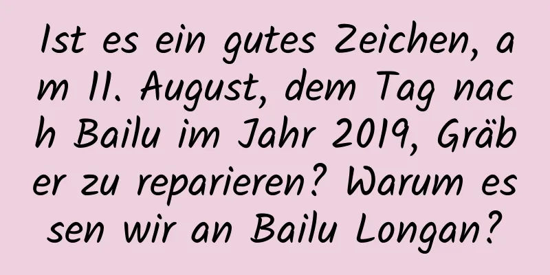 Ist es ein gutes Zeichen, am 11. August, dem Tag nach Bailu im Jahr 2019, Gräber zu reparieren? Warum essen wir an Bailu Longan?