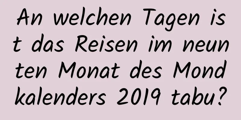 An welchen Tagen ist das Reisen im neunten Monat des Mondkalenders 2019 tabu?