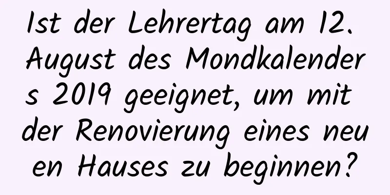 Ist der Lehrertag am 12. August des Mondkalenders 2019 geeignet, um mit der Renovierung eines neuen Hauses zu beginnen?