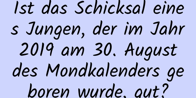 Ist das Schicksal eines Jungen, der im Jahr 2019 am 30. August des Mondkalenders geboren wurde, gut?