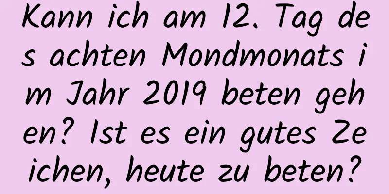 Kann ich am 12. Tag des achten Mondmonats im Jahr 2019 beten gehen? Ist es ein gutes Zeichen, heute zu beten?