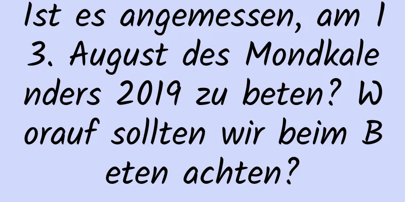 Ist es angemessen, am 13. August des Mondkalenders 2019 zu beten? Worauf sollten wir beim Beten achten?