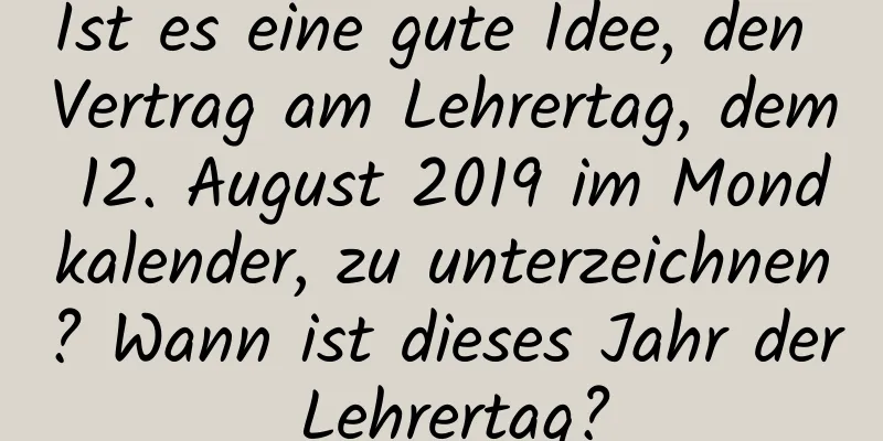 Ist es eine gute Idee, den Vertrag am Lehrertag, dem 12. August 2019 im Mondkalender, zu unterzeichnen? Wann ist dieses Jahr der Lehrertag?