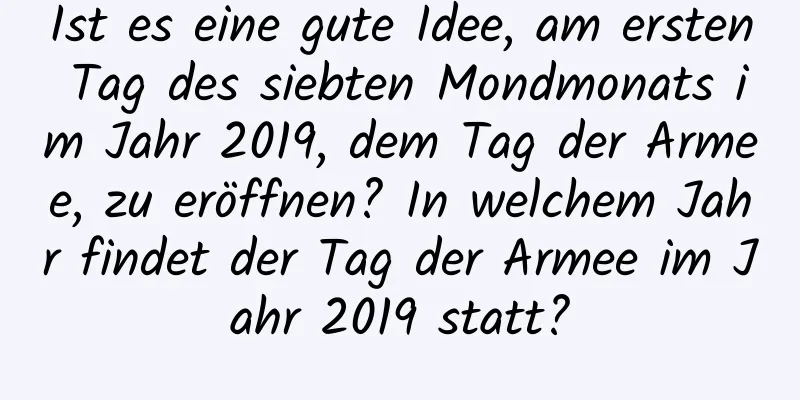 Ist es eine gute Idee, am ersten Tag des siebten Mondmonats im Jahr 2019, dem Tag der Armee, zu eröffnen? In welchem ​​Jahr findet der Tag der Armee im Jahr 2019 statt?