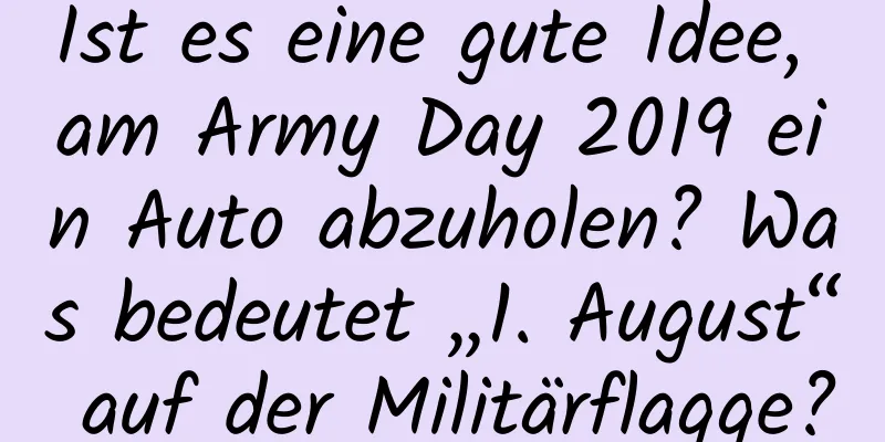 Ist es eine gute Idee, am Army Day 2019 ein Auto abzuholen? Was bedeutet „1. August“ auf der Militärflagge?