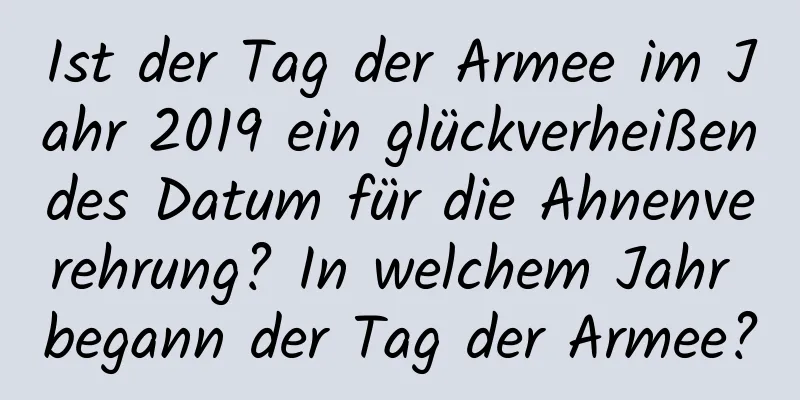 Ist der Tag der Armee im Jahr 2019 ein glückverheißendes Datum für die Ahnenverehrung? In welchem ​​Jahr begann der Tag der Armee?