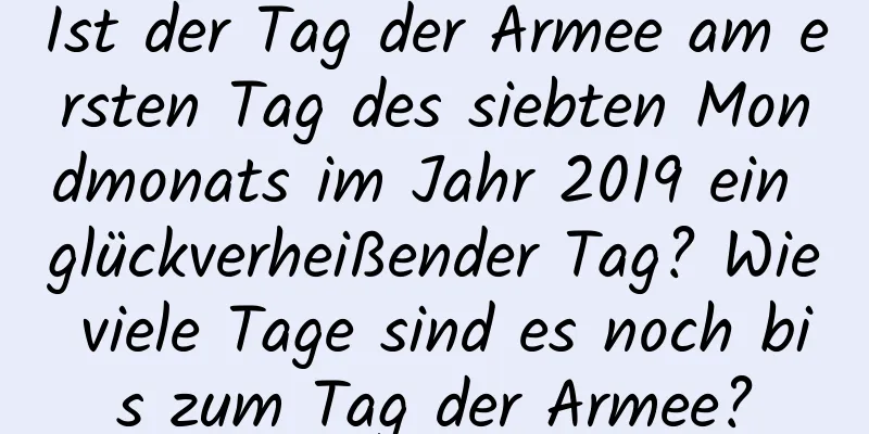 Ist der Tag der Armee am ersten Tag des siebten Mondmonats im Jahr 2019 ein glückverheißender Tag? Wie viele Tage sind es noch bis zum Tag der Armee?