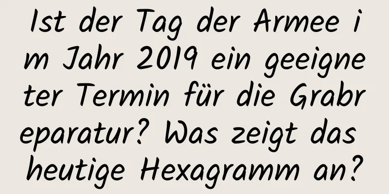 Ist der Tag der Armee im Jahr 2019 ein geeigneter Termin für die Grabreparatur? Was zeigt das heutige Hexagramm an?