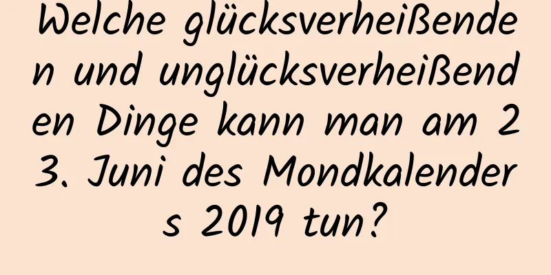 Welche glücksverheißenden und unglücksverheißenden Dinge kann man am 23. Juni des Mondkalenders 2019 tun?