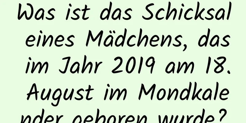 Was ist das Schicksal eines Mädchens, das im Jahr 2019 am 18. August im Mondkalender geboren wurde?