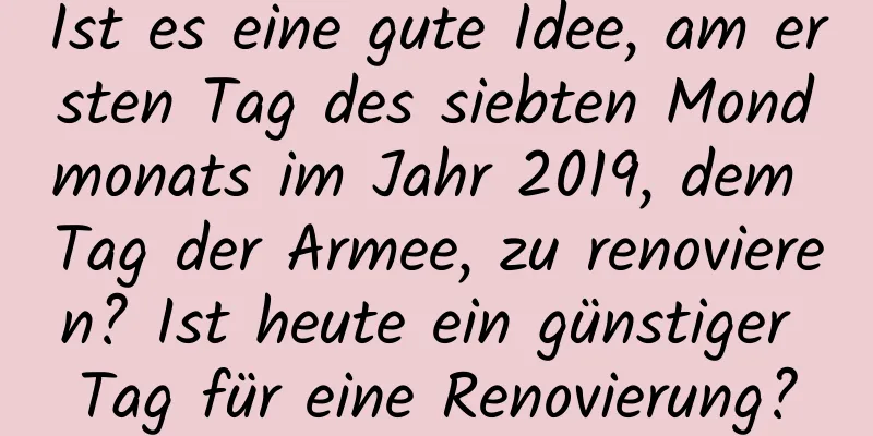 Ist es eine gute Idee, am ersten Tag des siebten Mondmonats im Jahr 2019, dem Tag der Armee, zu renovieren? Ist heute ein günstiger Tag für eine Renovierung?