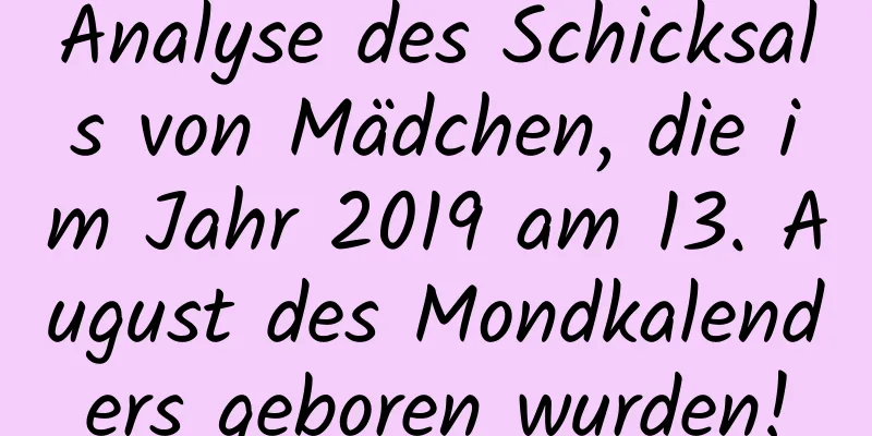 Analyse des Schicksals von Mädchen, die im Jahr 2019 am 13. August des Mondkalenders geboren wurden!