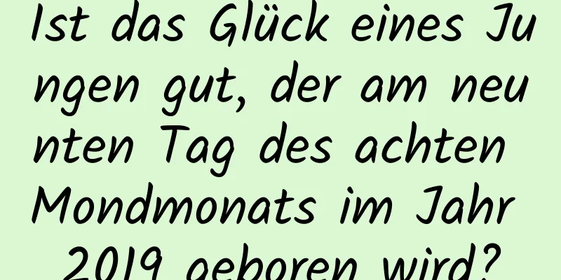 Ist das Glück eines Jungen gut, der am neunten Tag des achten Mondmonats im Jahr 2019 geboren wird?