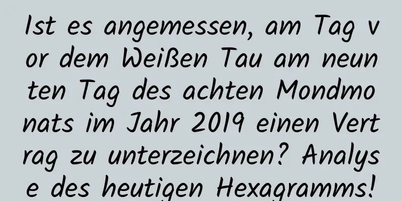 Ist es angemessen, am Tag vor dem Weißen Tau am neunten Tag des achten Mondmonats im Jahr 2019 einen Vertrag zu unterzeichnen? Analyse des heutigen Hexagramms!