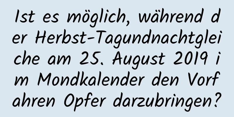 Ist es möglich, während der Herbst-Tagundnachtgleiche am 25. August 2019 im Mondkalender den Vorfahren Opfer darzubringen?