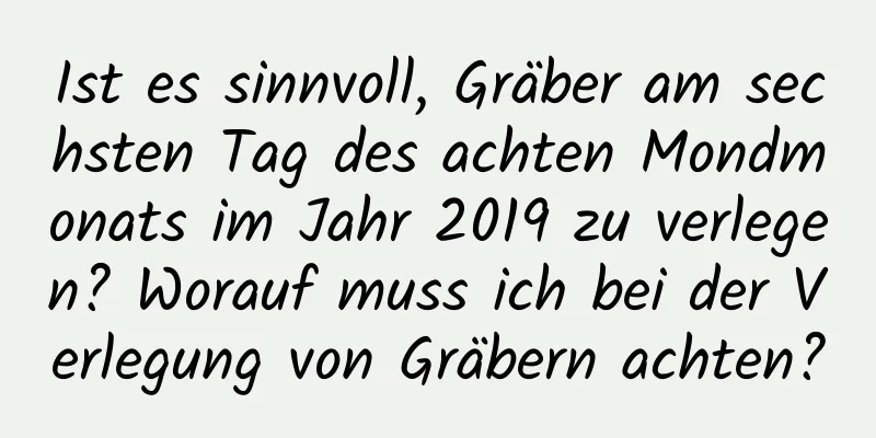 Ist es sinnvoll, Gräber am sechsten Tag des achten Mondmonats im Jahr 2019 zu verlegen? Worauf muss ich bei der Verlegung von Gräbern achten?