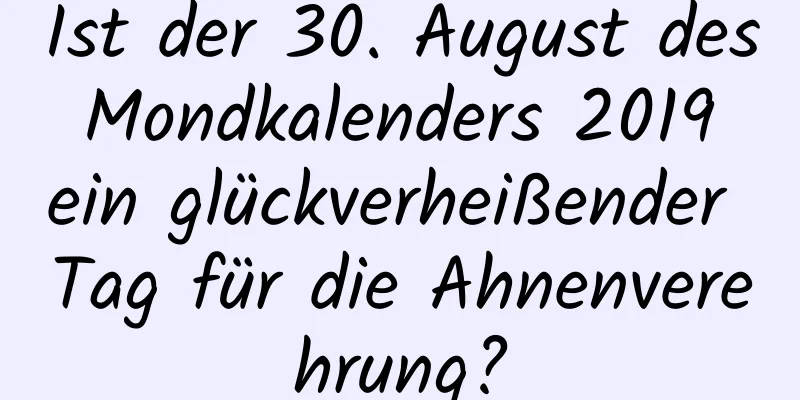 Ist der 30. August des Mondkalenders 2019 ein glückverheißender Tag für die Ahnenverehrung?