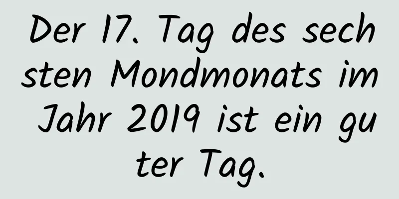 Der 17. Tag des sechsten Mondmonats im Jahr 2019 ist ein guter Tag.