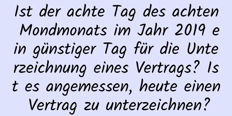 Ist der achte Tag des achten Mondmonats im Jahr 2019 ein günstiger Tag für die Unterzeichnung eines Vertrags? Ist es angemessen, heute einen Vertrag zu unterzeichnen?