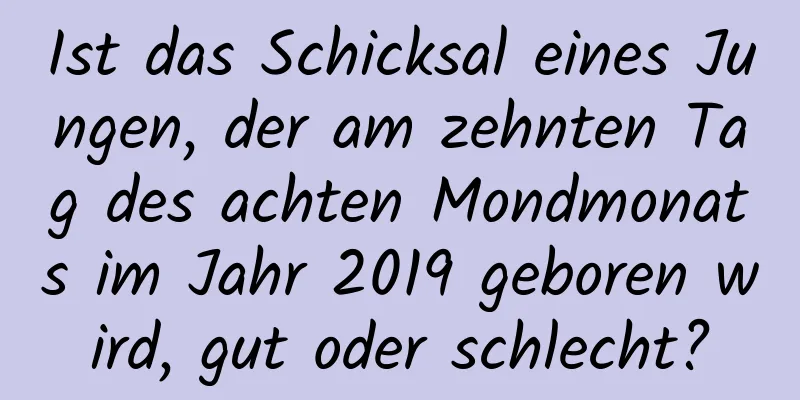 Ist das Schicksal eines Jungen, der am zehnten Tag des achten Mondmonats im Jahr 2019 geboren wird, gut oder schlecht?