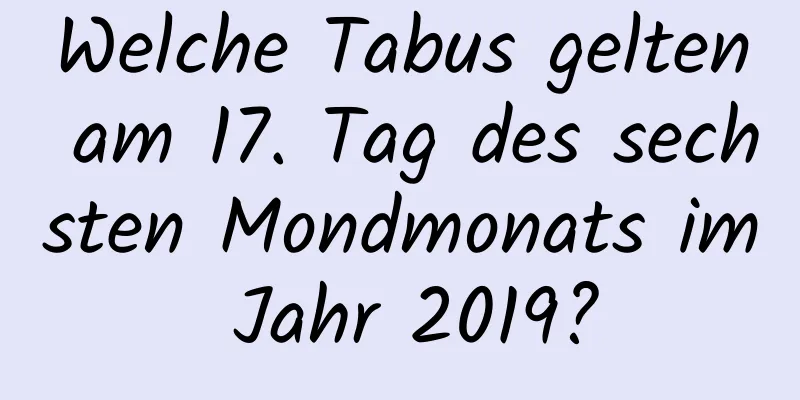 Welche Tabus gelten am 17. Tag des sechsten Mondmonats im Jahr 2019?