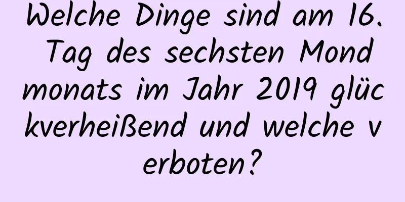 Welche Dinge sind am 16. Tag des sechsten Mondmonats im Jahr 2019 glückverheißend und welche verboten?