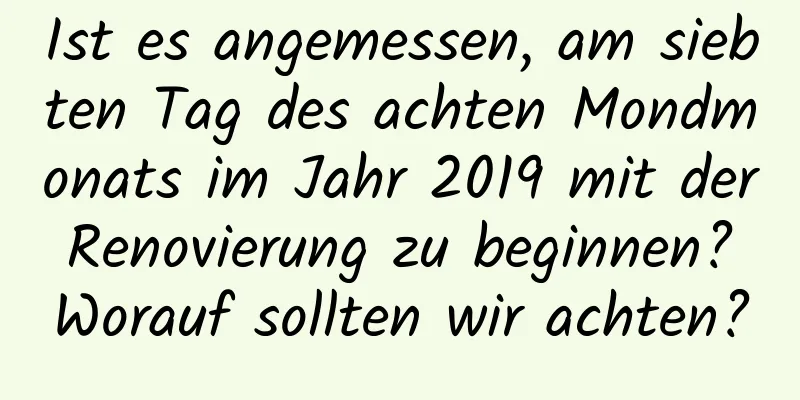 Ist es angemessen, am siebten Tag des achten Mondmonats im Jahr 2019 mit der Renovierung zu beginnen? Worauf sollten wir achten?