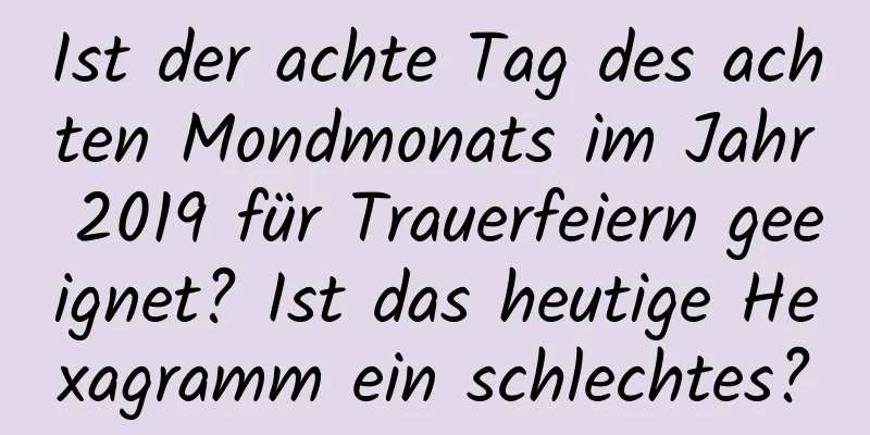 Ist der achte Tag des achten Mondmonats im Jahr 2019 für Trauerfeiern geeignet? Ist das heutige Hexagramm ein schlechtes?