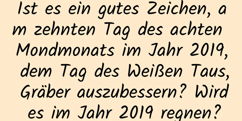 Ist es ein gutes Zeichen, am zehnten Tag des achten Mondmonats im Jahr 2019, dem Tag des Weißen Taus, Gräber auszubessern? Wird es im Jahr 2019 regnen?