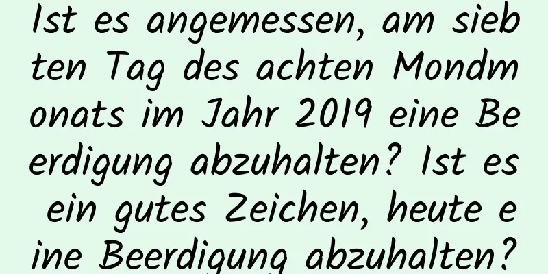 Ist es angemessen, am siebten Tag des achten Mondmonats im Jahr 2019 eine Beerdigung abzuhalten? Ist es ein gutes Zeichen, heute eine Beerdigung abzuhalten?