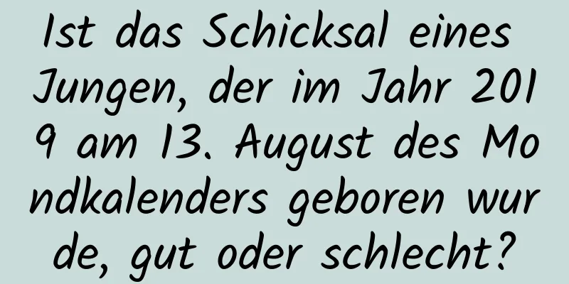 Ist das Schicksal eines Jungen, der im Jahr 2019 am 13. August des Mondkalenders geboren wurde, gut oder schlecht?