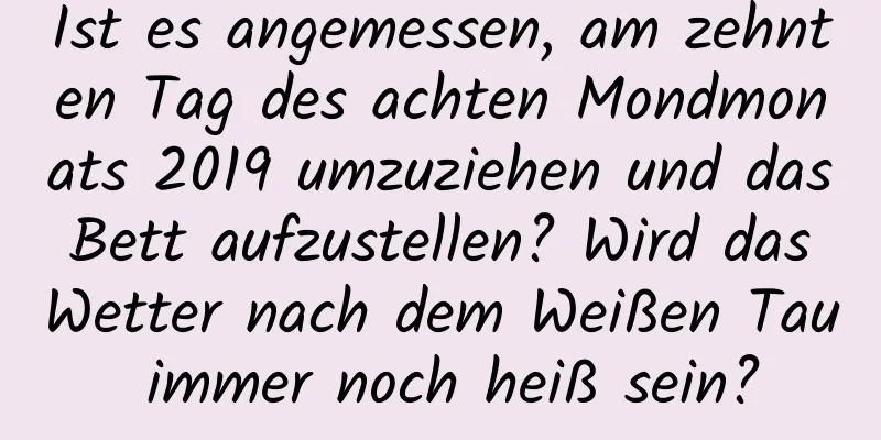 Ist es angemessen, am zehnten Tag des achten Mondmonats 2019 umzuziehen und das Bett aufzustellen? Wird das Wetter nach dem Weißen Tau immer noch heiß sein?