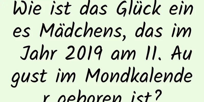 Wie ist das Glück eines Mädchens, das im Jahr 2019 am 11. August im Mondkalender geboren ist?