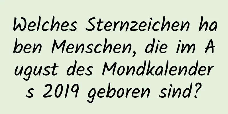 Welches Sternzeichen haben Menschen, die im August des Mondkalenders 2019 geboren sind?