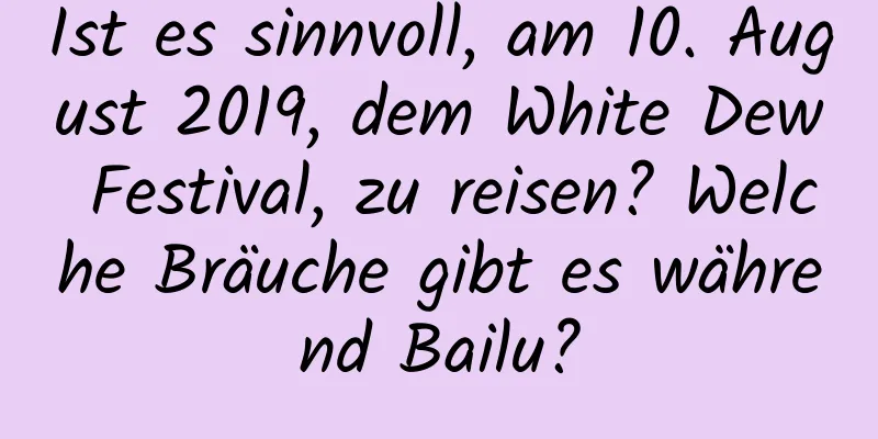 Ist es sinnvoll, am 10. August 2019, dem White Dew Festival, zu reisen? Welche Bräuche gibt es während Bailu?