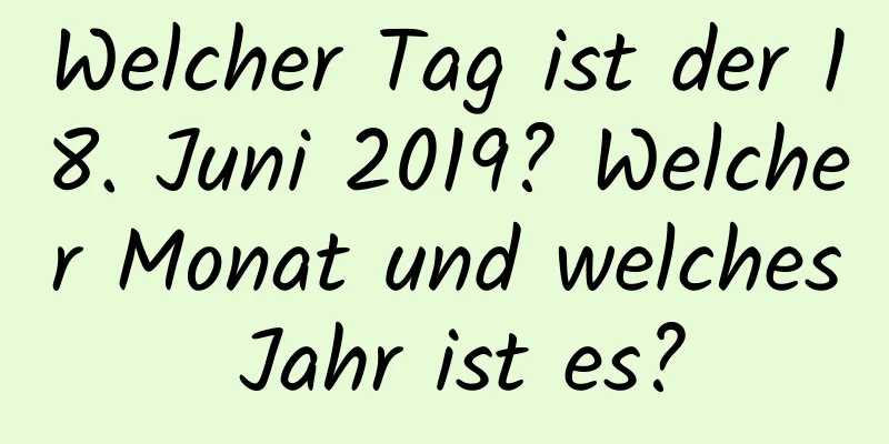 Welcher Tag ist der 18. Juni 2019? Welcher Monat und welches Jahr ist es?