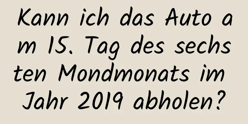 Kann ich das Auto am 15. Tag des sechsten Mondmonats im Jahr 2019 abholen?