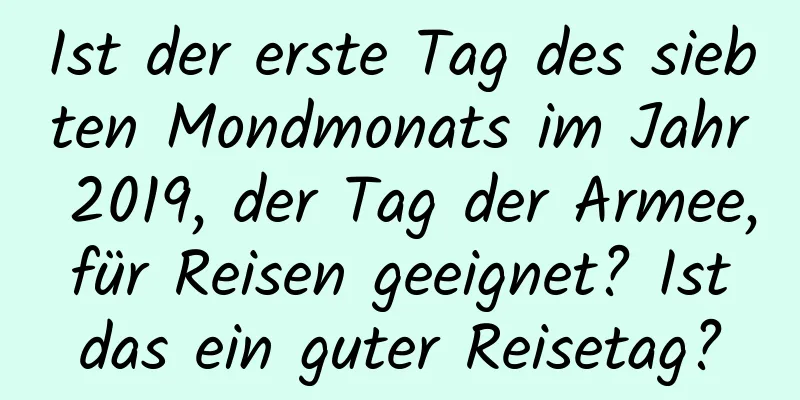 Ist der erste Tag des siebten Mondmonats im Jahr 2019, der Tag der Armee, für Reisen geeignet? Ist das ein guter Reisetag?