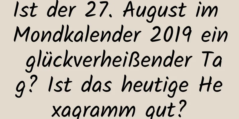 Ist der 27. August im Mondkalender 2019 ein glückverheißender Tag? Ist das heutige Hexagramm gut?