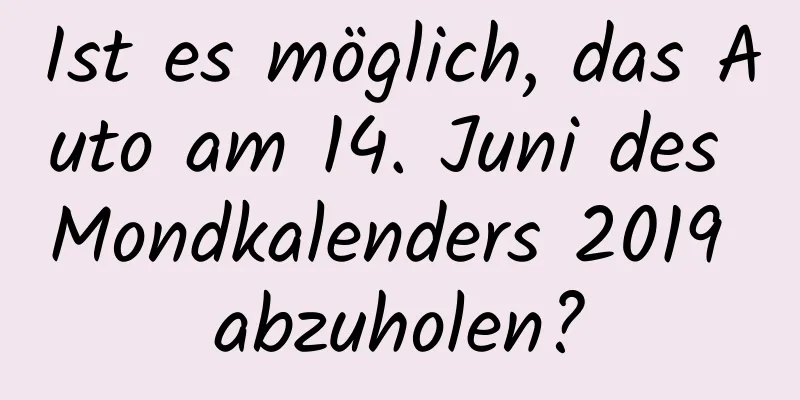 Ist es möglich, das Auto am 14. Juni des Mondkalenders 2019 abzuholen?