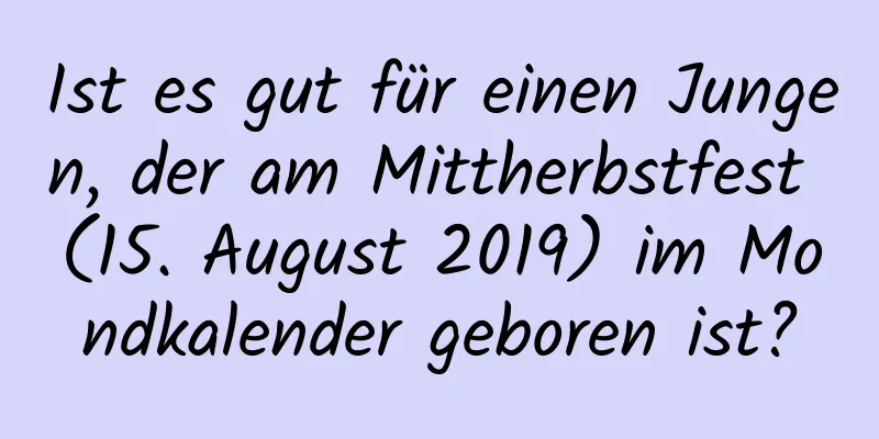 Ist es gut für einen Jungen, der am Mittherbstfest (15. August 2019) im Mondkalender geboren ist?