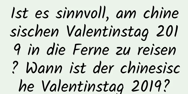 Ist es sinnvoll, am chinesischen Valentinstag 2019 in die Ferne zu reisen? Wann ist der chinesische Valentinstag 2019?