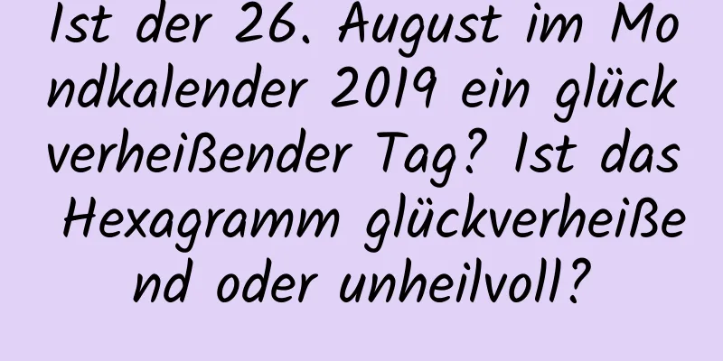 Ist der 26. August im Mondkalender 2019 ein glückverheißender Tag? Ist das Hexagramm glückverheißend oder unheilvoll?