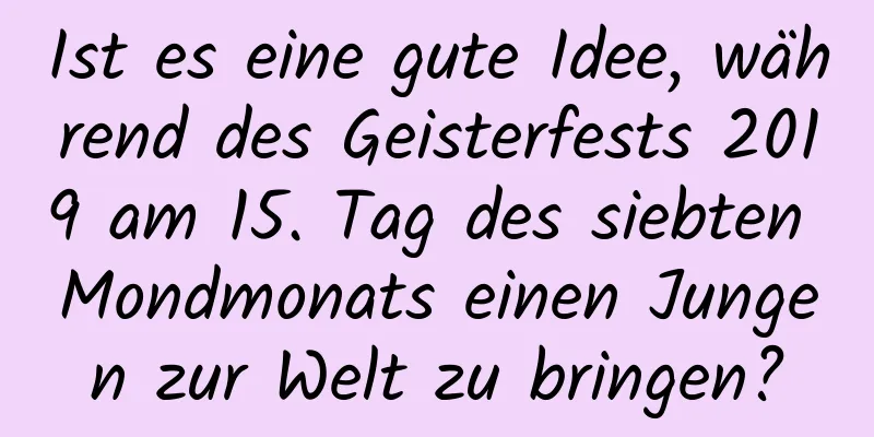 Ist es eine gute Idee, während des Geisterfests 2019 am 15. Tag des siebten Mondmonats einen Jungen zur Welt zu bringen?