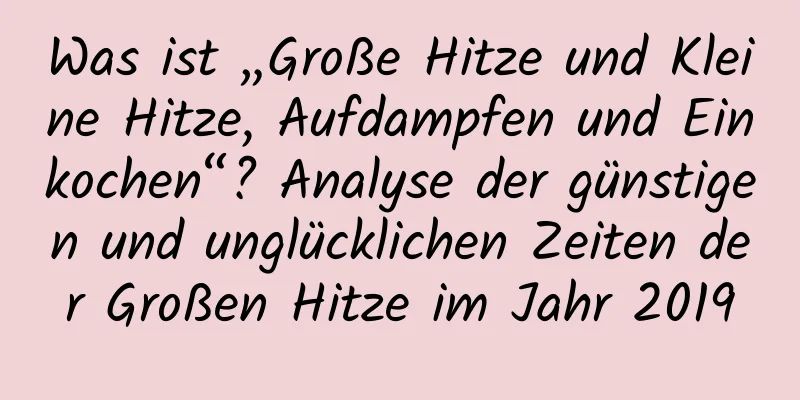 Was ist „Große Hitze und Kleine Hitze, Aufdampfen und Einkochen“? Analyse der günstigen und unglücklichen Zeiten der Großen Hitze im Jahr 2019