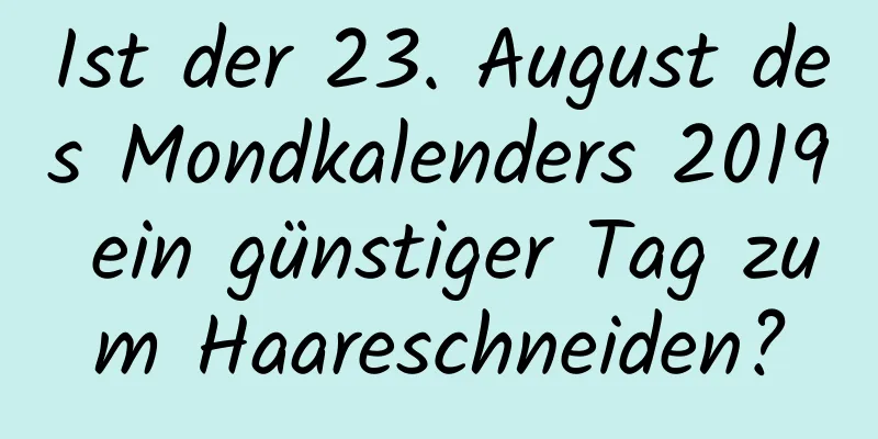 Ist der 23. August des Mondkalenders 2019 ein günstiger Tag zum Haareschneiden?