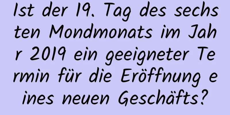 Ist der 19. Tag des sechsten Mondmonats im Jahr 2019 ein geeigneter Termin für die Eröffnung eines neuen Geschäfts?