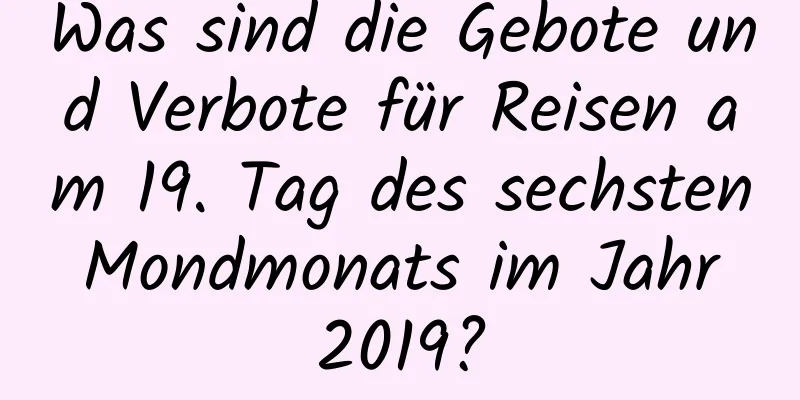 Was sind die Gebote und Verbote für Reisen am 19. Tag des sechsten Mondmonats im Jahr 2019?